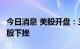 今日消息 美股开盘：三大指数小幅高开  中概股下挫