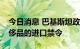 今日消息 巴基斯坦政府解除对非必需品和奢侈品的进口禁令