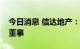 今日消息 信达地产：公司董事长辞任及改选董事