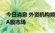 今日消息 外资机构频频“落子”，坚定加码A股市场