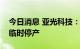 今日消息 亚光科技：控股子公司受疫情影响临时停产