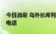 今日消息 乌外长库列巴同美国务卿布林肯通电话