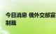 今日消息 俄外交部宣布对32名新西兰人实施制裁