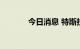 今日消息 特斯拉尾盘涨超6%