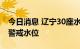 今日消息 辽宁30座水库正在泄洪 4条河流超警戒水位