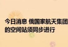 今日消息 俄国家航天集团总裁：退出国际空间站与建设自己的空间站须同步进行