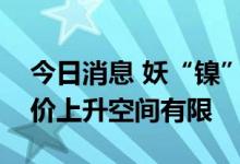 今日消息 妖“镍”风再起？业内人士认为镍价上升空间有限