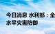 今日消息 水利部：全力做好“八上”关键期水旱灾害防御