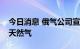 今日消息 俄气公司宣布停止向拉脱维亚供应天然气