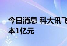 今日消息 科大讯飞投资成立新公司，注册资本1亿元