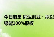 今日消息 同达创业：拟以发行股份及支付现金方式购买先锋绿能100%股权