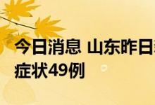 今日消息 山东昨日新增本土确诊2例、本土无症状49例