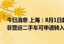 今日消息 上海：8月1日起凡符合国五及以上排放标准小型非营运二手车可申请转入