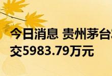 今日消息 贵州茅台发生5笔大宗交易，合计成交5983.79万元