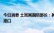 今日消息 土耳其国防部长：其他运粮船也将陆续离开乌克兰港口