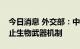 今日消息 外交部：中方愿与各方一道强化禁止生物武器机制