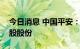 今日消息 中国平安：累计耗资50亿元回购A股股份