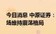 今日消息 中原证券：经济景气有所回落，市场维持震荡格局