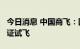 今日消息 中国商飞：国产大飞机C919完成取证试飞