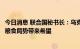 今日消息 联合国秘书长：乌克兰首批运粮船起运为稳定全球粮食局势带来希望