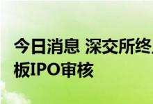 今日消息 深交所终止思维造物等3家公司创业板IPO审核