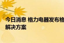 今日消息 格力电器发布格力芯·智慧采暖技术 提供高效采暖解决方案