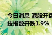 今日消息 港股开盘：恒指开跌1.1% 恒生科技指数开跌1.9%