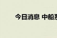 今日消息 中船系概念板块开盘活跃