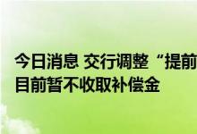 今日消息 交行调整“提前还款补偿金收费”惹争议，网点称目前暂不收取补偿金