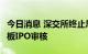 今日消息 深交所终止思维造物等3家公司创业板IPO审核