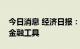 今日消息 经济日报：适时用好政策性开发性金融工具