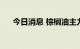 今日消息 棕榈油主力合约日内大跌6%