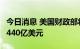 今日消息 美国财政部将季度借款预估上调至4440亿美元