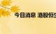 今日消息 港股恒生科技指数跌3%