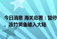 今日消息 海关总署：暂停台湾地区柑橘类水果和冰鲜白带鱼、冻竹荚鱼输入大陆