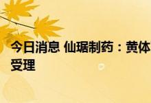 今日消息 仙琚制药：黄体酮阴道缓释凝胶药品注册申请获得受理