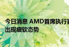 今日消息 AMD首席执行官：预计在最近几个月PC市场还会出现疲软态势