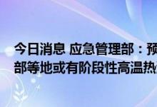 今日消息 应急管理部：预计8月华东、华中、西南东部和西部等地或有阶段性高温热浪