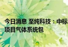 今日消息 至纯科技：中标2.76亿元长江存储国家存储器基地项目气体系统包