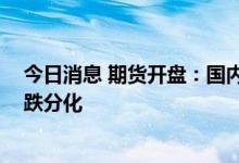 今日消息 期货开盘：国内商品期货开盘涨跌不一 能化系涨跌分化