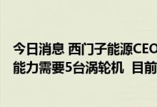 今日消息 西门子能源CEO：北溪一号压缩机达到100%输送能力需要5台涡轮机  目前仅1台