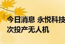 今日消息 永悦科技：子公司签订采购合同 首次投产无人机