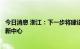 今日消息 浙江：下一步将建设具有全球影响力的数字科技创新中心