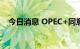 今日消息 OPEC+同意9月增产10万桶/日