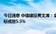 今日消息 中信建投黄文涛：全年目标灵活性增加，下半年目标或按5.5%