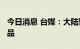 今日消息 台媒：大陆暂停进口2066项台湾食品