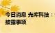 今日消息 光库科技：公司目前经营正常 无须披露事项