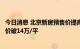 今日消息 北京新房预售价提高，五环外恒基天汇项目最高售价破14万/平