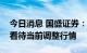 今日消息 国盛证券：指数或现黄金坑，积极看待当前调整行情