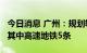 今日消息 广州：规划轨道交通线网线路53条 其中高速地铁5条